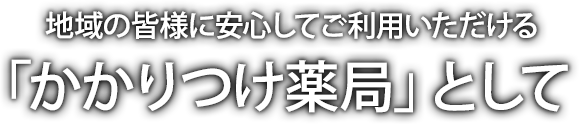 地域の皆様に安心してご利用いただける「かかりつけ薬局」として